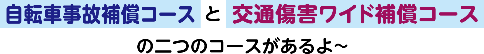 「自転車事故補償コース」と「交通傷害ワイド補償コース」の二つのコースがあるよ〜