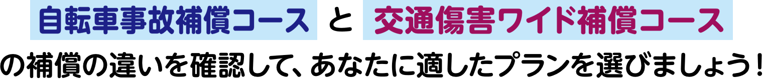 「自転車事故補償コース」 と 「交通傷害ワイド補償コース」の補償の違いを確認して、あなたに適したプランを選びましょう!